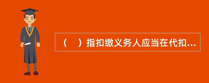 （　）指扣缴义务人应当在代扣税款的次月15日内，向主管税务机关报送其支付所得的所有个人的有关信息、支付所得数额、扣除事项和数额、扣缴税款的具体数额和总额以及其他相关涉税信息资料。
