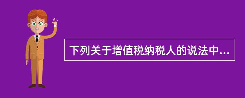 下列关于增值税纳税人的说法中不正确的是（　）。