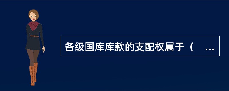 各级国库库款的支配权属于（　）。