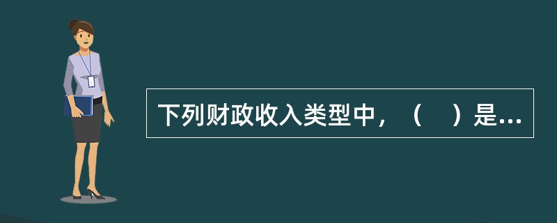 下列财政收入类型中，（　）是政府参与国民收入初次分配和再分配的一种形式，属于财政资金范畴，是指除税收以外的政府财政收入。