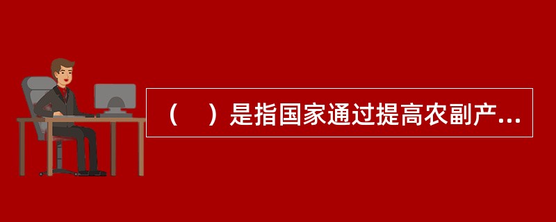 （　）是指国家通过提高农副产品的收购价格，降低农用生产资料的销售价格来支援农业发展的一种方式。