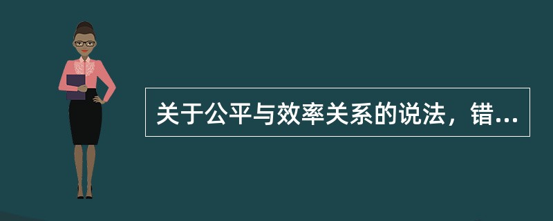 关于公平与效率关系的说法，错误的是（　）。