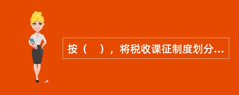 按（　），将税收课征制度划分为一次课征制和多次课征制。