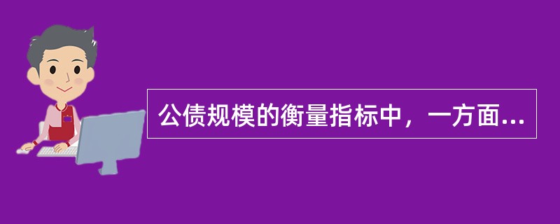 公债规模的衡量指标中，一方面反映了当年公债发行总量与经济总规模的数量关系，另一方面则反映了当年国家通过公债再分配对国内生产总值的占有情况的是（　）。