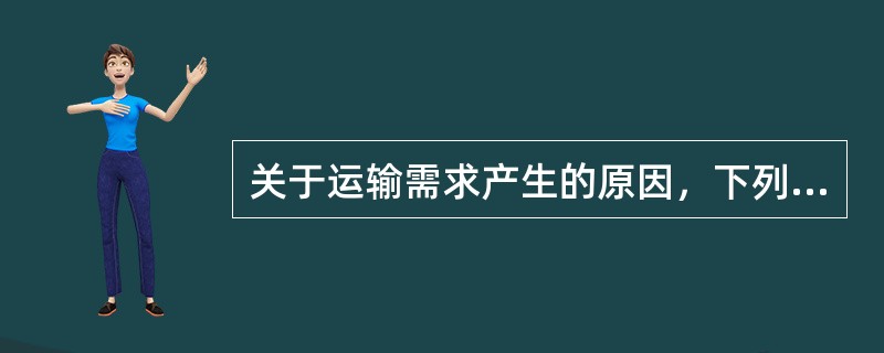 关于运输需求产生的原因，下列说法不正确的是( )。