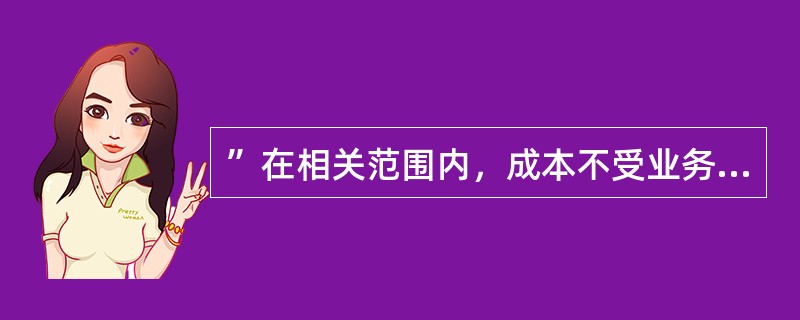 ”在相关范围内，成本不受业务量增减变化的影响“这句话讲的是( )的特点。