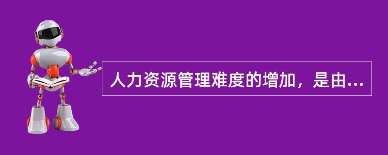 人力资源管理难度的增加，是由于铁路人力资源的( )。