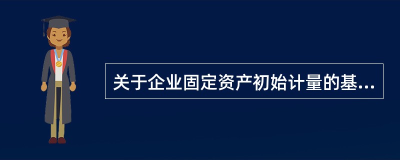 关于企业固定资产初始计量的基本原则，下列说法错误的是( )。