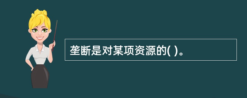 垄断是对某项资源的( )。