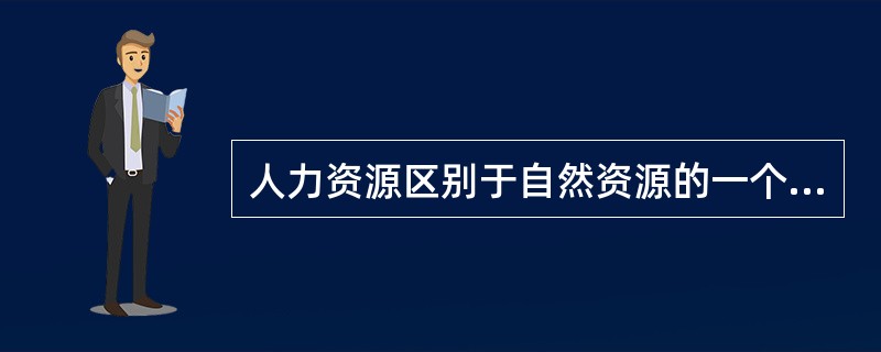 人力资源区别于自然资源的一个最重要特征是人力资源的( )。