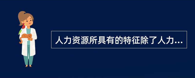 人力资源所具有的特征除了人力资源的生物和社会双重属性之外，还有人力资源的( )。