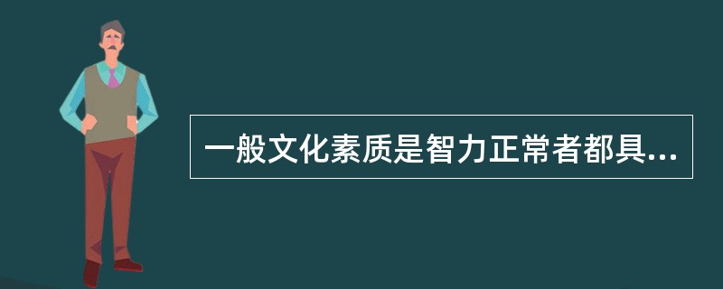 一般文化素质是智力正常者都具备的( )的知识。