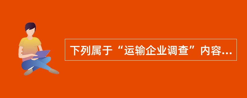 下列属于“运输企业调查”内容的有( )。