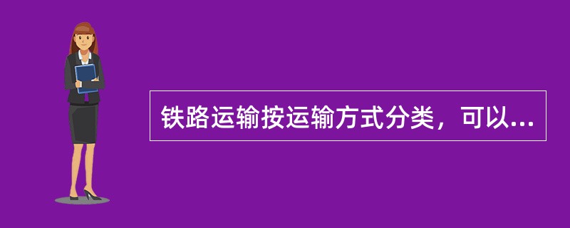 铁路运输按运输方式分类，可以划分为( )。
