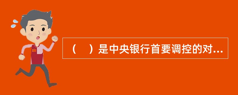 （　）是中央银行首要调控的对象。