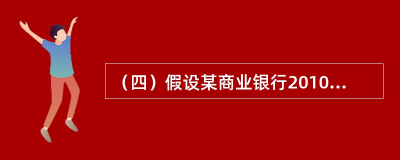 （四）假设某商业银行2010年末有关指标如下：人民币流动性资产余额100亿元，流动性负债余额500亿元。人民币贷款余额4000亿元，其中，不良贷款余额为100亿元，表内外加权风险资产总额为5000亿元