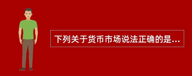 下列关于货币市场说法正确的是（　）。