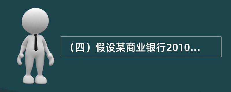 （四）假设某商业银行2010年末有关指标如下：人民币流动性资产余额100亿元，流动性负债余额500亿元。人民币贷款余额4000亿元，其中，不良贷款余额为100亿元，表内外加权风险资产总额为5000亿元