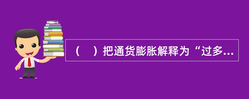 （　）把通货膨胀解释为“过多的货币追求过少的商品”。