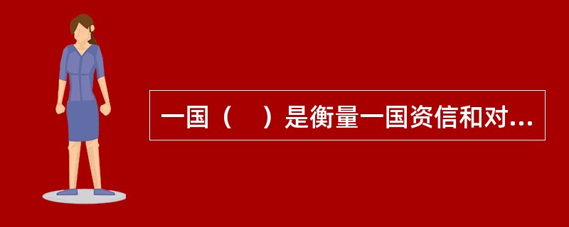 一国（　）是衡量一国资信和对外清偿能力的重要指标。