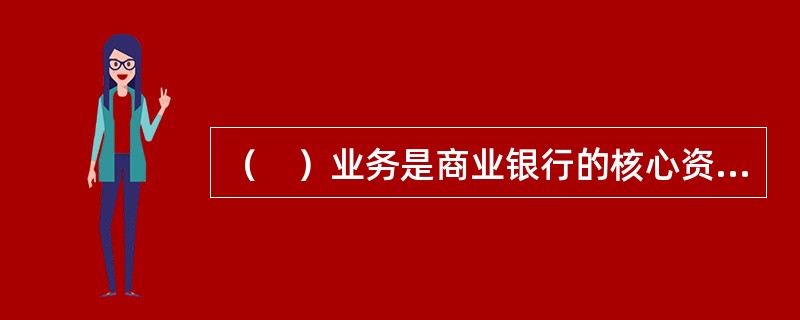 （　）业务是商业银行的核心资产业务，也是其收益的主要来源。