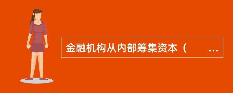 金融机构从内部筹集资本（　　）。