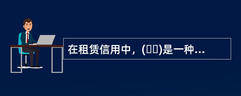 在租赁信用中，(  )是一种融资和融物相结合的租赁形式。