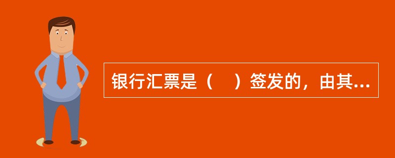 银行汇票是（　）签发的，由其在见票时按照实际结算金额无条件支付给收款人或者持票人的票据。