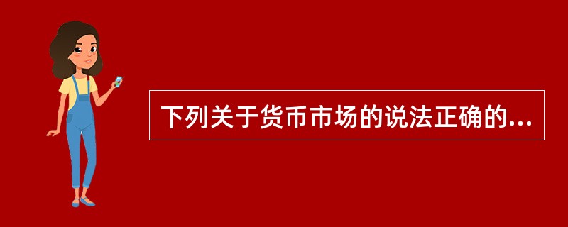 下列关于货币市场的说法正确的是（　）。