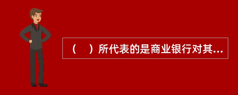 （　）所代表的是商业银行对其债务人所承担的全部经济责任。
