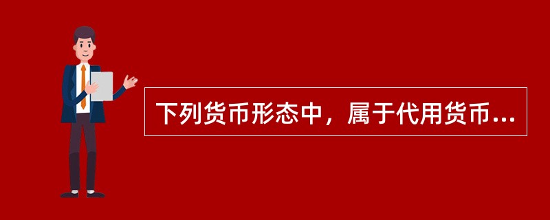 下列货币形态中，属于代用货币的是（　）。