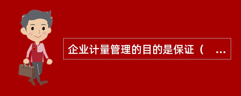 企业计量管理的目的是保证（　　）的统一。