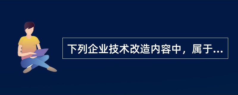 下列企业技术改造内容中，属于内层技术改造的有（）。