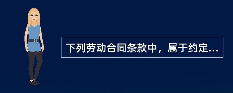 下列劳动合同条款中，属于约定条款的有（　）。