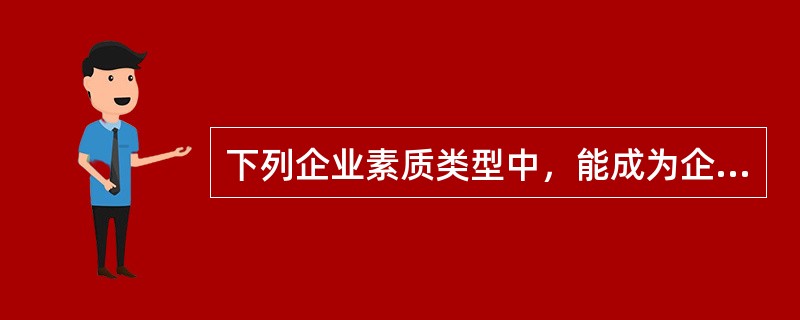 下列企业素质类型中，能成为企业灵魂和精华的是（　　）。