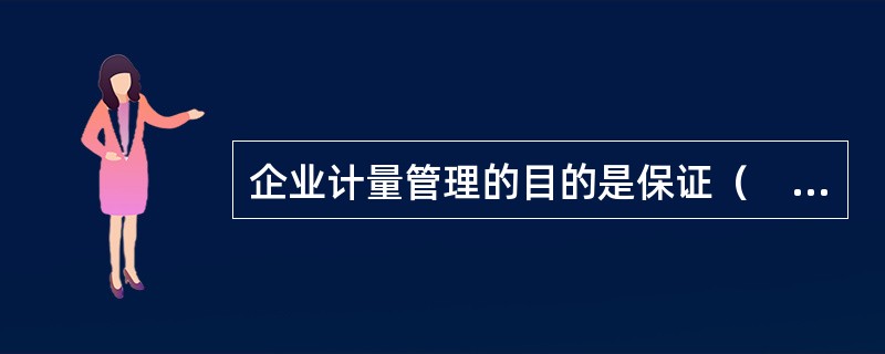 企业计量管理的目的是保证（　　）的统一。