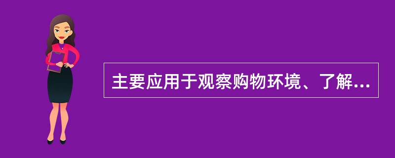 主要应用于观察购物环境、了解服务质量、观察消费者购买行为的观察方法是（　）。