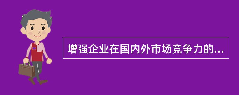 增强企业在国内外市场竞争力的关键和企业生存发展的重要前提是()。