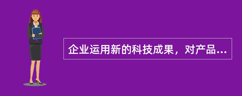 企业运用新的科技成果，对产品的材料.加工制造方法.技术和过程进行改进与革新。这属于技术改造内容中的()。