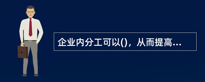 企业内分工可以()，从而提高生产效率。