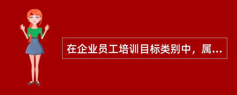 在企业员工培训目标类别中，属于提高员工的企业角色意识的有（　）。