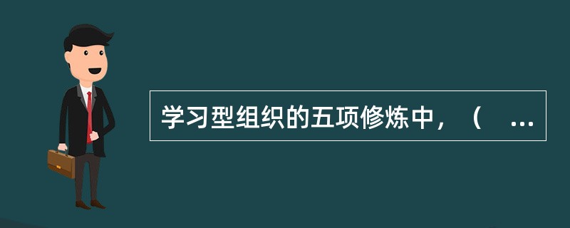 学习型组织的五项修炼中，（　）是最基本的修炼方式，也是最重要的修炼方式。