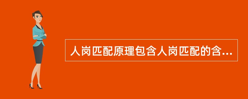 人岗匹配原理包含人岗匹配的含义，具体包括（　）。