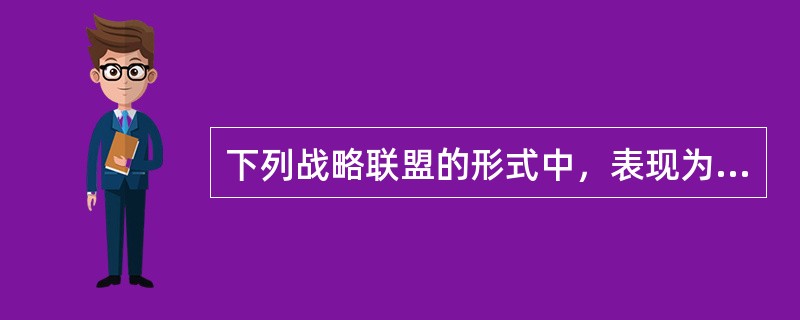 下列战略联盟的形式中，表现为成员式的联盟的是（　）。