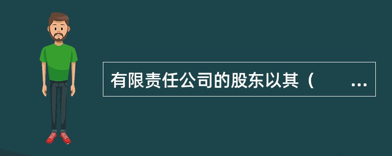 有限责任公司的股东以其（　　）为限对公司承担责任。