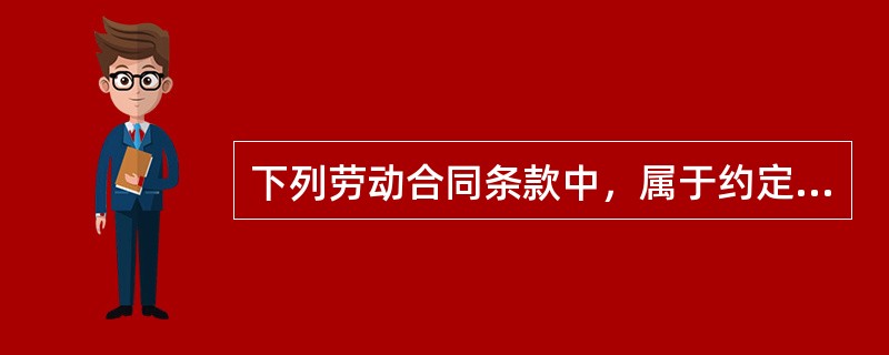 下列劳动合同条款中，属于约定条款的有（　）。