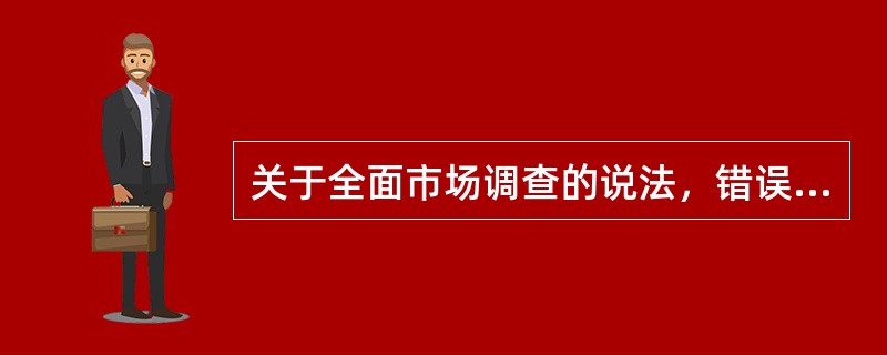 关于全面市场调查的说法，错误的是（　　）。