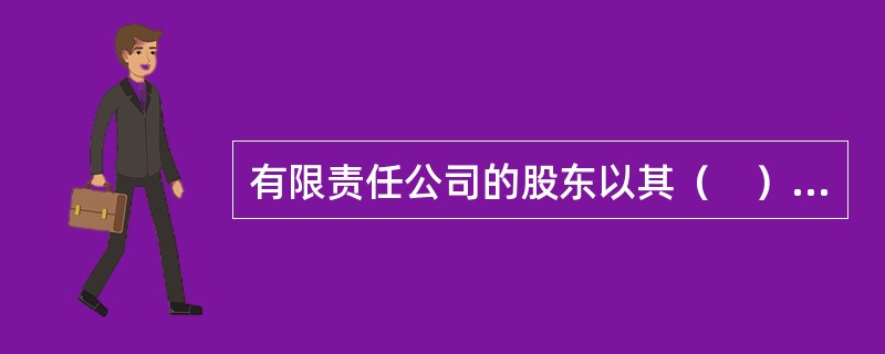 有限责任公司的股东以其（　）为限对公司承担责任。