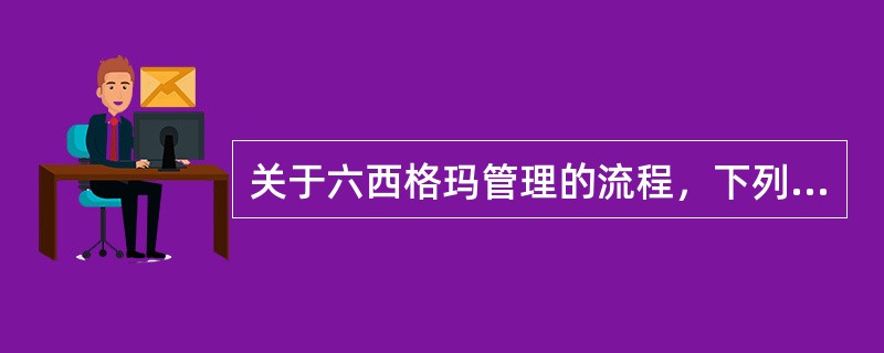 关于六西格玛管理的流程，下列说法错误的是（　）。