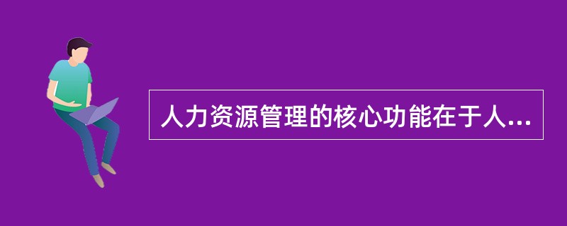 人力资源管理的核心功能在于人力资源的吸引.保留.激励和（　　）。